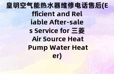 皇明空气能热水器维修电话售后(Efficient and Reliable After-sales Service for 三菱 Air Source Heat Pump Water Heater)